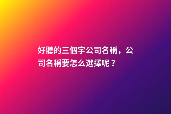 好聽的三個字公司名稱，公司名稱要怎么選擇呢？-第1張-公司起名-玄機派